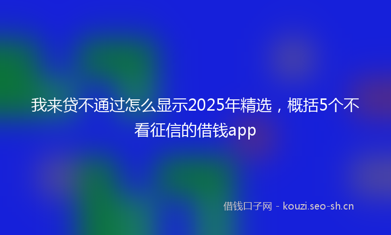 我来贷不通过怎么显示2025年精选，概括5个不看征信的借钱app