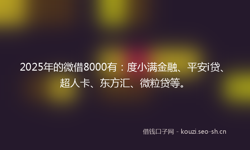 2025年的微借8000有：度小满金融、平安i贷、超人卡、东方汇、微粒贷等。