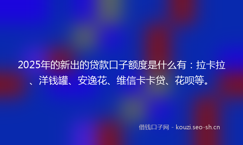 2025年的新出的贷款口子额度是什么有：拉卡拉、洋钱罐、安逸花、维信卡卡贷、花呗等。