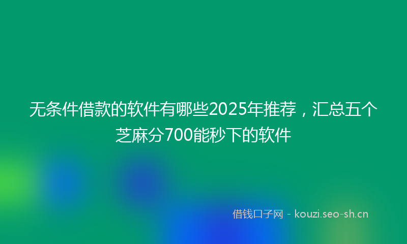 无条件借款的软件有哪些2025年推荐，汇总五个芝麻分700能秒下的软件