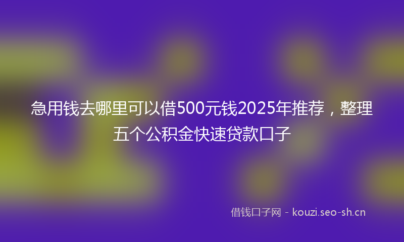 急用钱去哪里可以借500元钱2025年推荐，整理五个公积金快速贷款口子