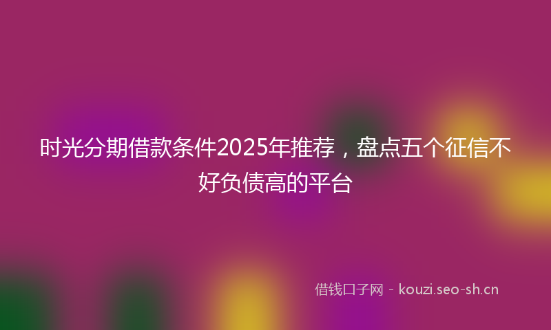 时光分期借款条件2025年推荐，盘点五个征信不好负债高的平台