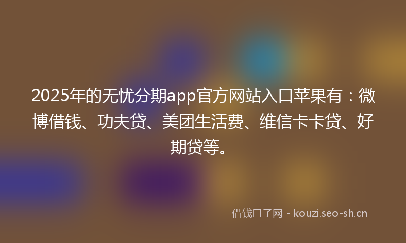 2025年的无忧分期app官方网站入口苹果有：微博借钱、功夫贷、美团生活费、维信卡卡贷、好期贷等。