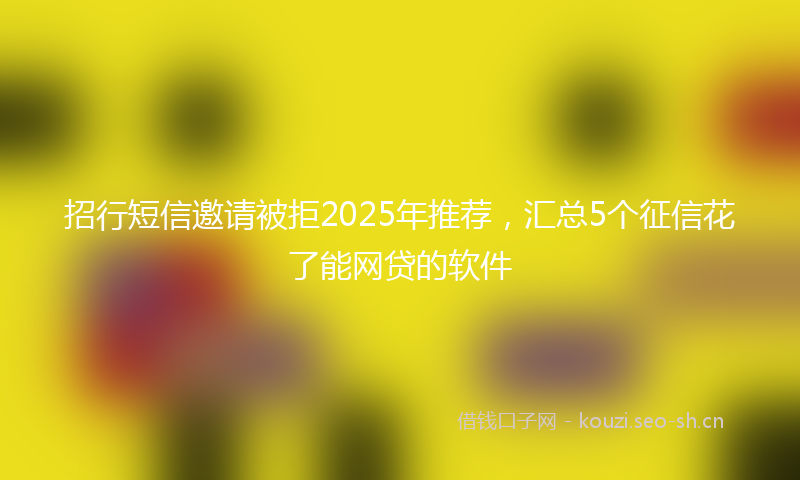 招行短信邀请被拒2025年推荐，汇总5个征信花了能网贷的软件