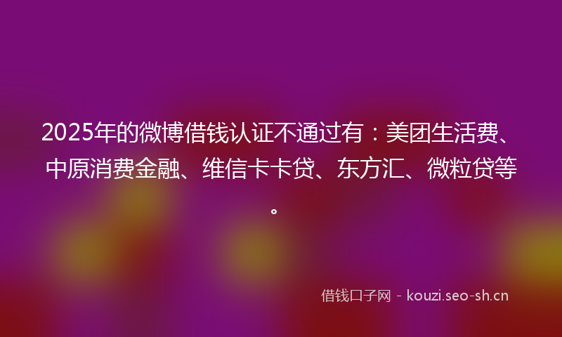 2025年的微博借钱认证不通过有：美团生活费、中原消费金融、维信卡卡贷、东方汇、微粒贷等。
