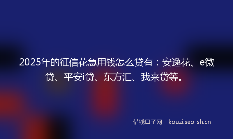 2025年的征信花急用钱怎么贷有：安逸花、e微贷、平安i贷、东方汇、我来贷等。