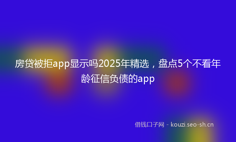 房贷被拒app显示吗2025年精选，盘点5个不看年龄征信负债的app