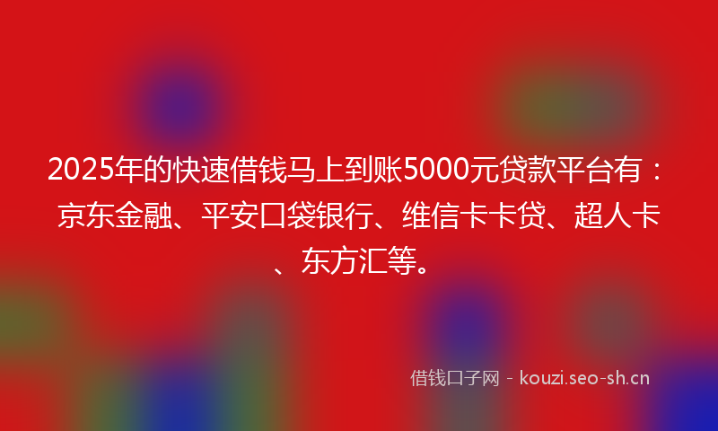 2025年的快速借钱马上到账5000元贷款平台有：京东金融、平安口袋银行、维信卡卡贷、超人卡、东方汇等。