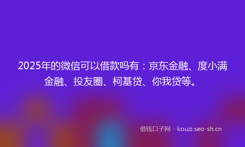 2025年的微信可以借款吗有:京东金融、度小满金融、投友圈、柯基贷、你我贷等。