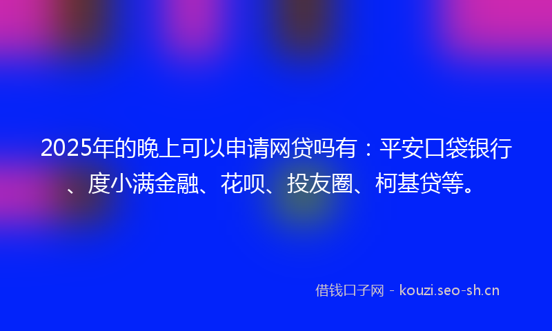 2025年的晚上可以申请网贷吗有：平安口袋银行、度小满金融、花呗、投友圈、柯基贷等。