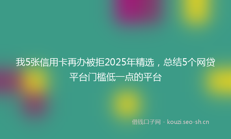 我5张信用卡再办被拒2025年精选，总结5个网贷平台门槛低一点的平台