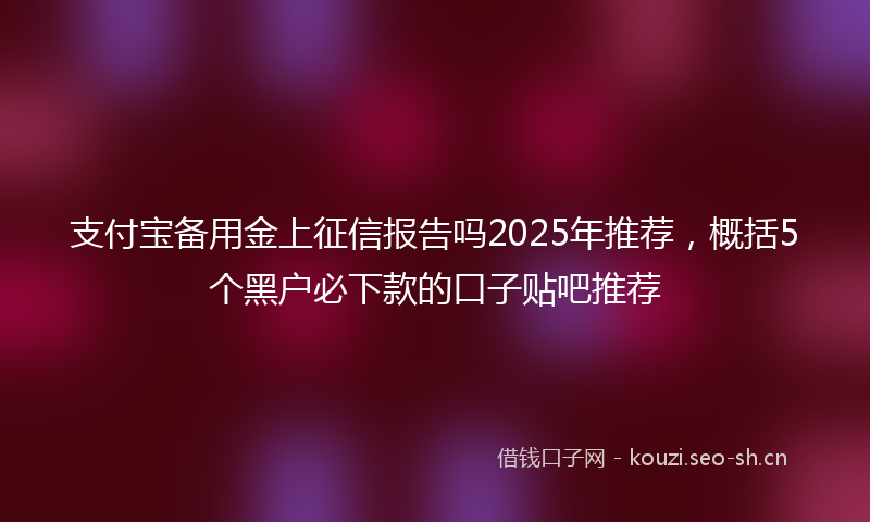 支付宝备用金上征信报告吗2025年推荐，概括5个黑户必下款的口子贴吧推荐