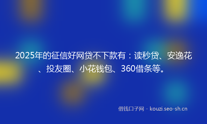 2025年的征信好网贷不下款有：读秒贷、安逸花、投友圈、小花钱包、360借条等。