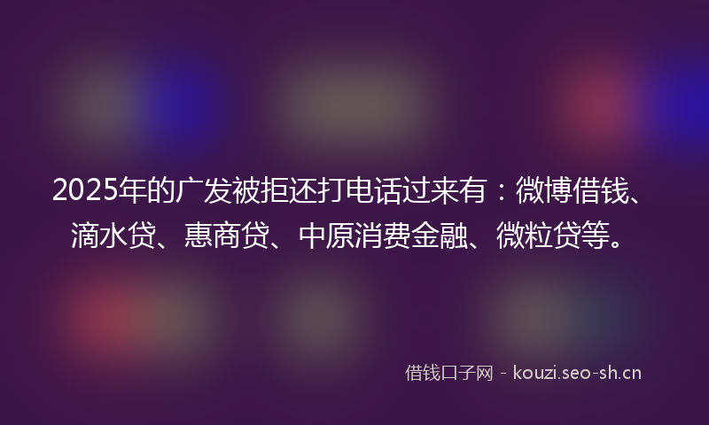 2025年的广发被拒还打电话过来有：微博借钱、滴水贷、惠商贷、中原消费金融、微粒贷等。