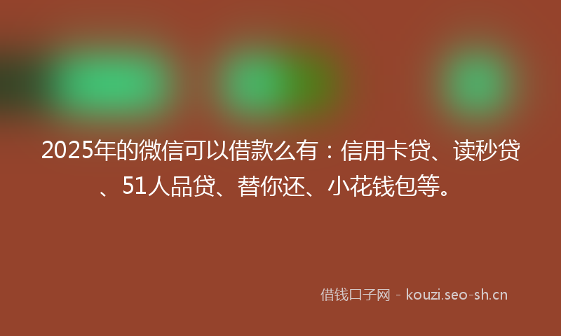 2025年的微信可以借款么有：信用卡贷、读秒贷、51人品贷、替你还、小花钱包等。