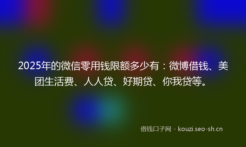 2025年的微信零用钱限额多少有：微博借钱、美团生活费、人人贷、好期贷、你我贷等。