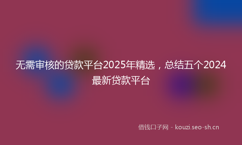 无需审核的贷款平台2025年精选，总结五个2024最新贷款平台