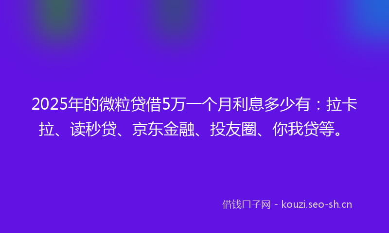 2025年的微粒贷借5万一个月利息多少有：拉卡拉、读秒贷、京东金融、投友圈、你我贷等。