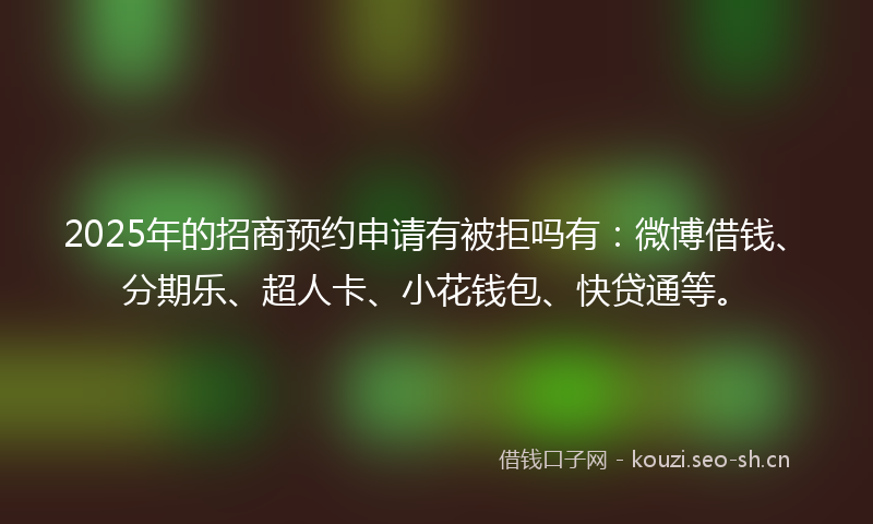 2025年的招商预约申请有被拒吗有：微博借钱、分期乐、超人卡、小花钱包、快贷通等。