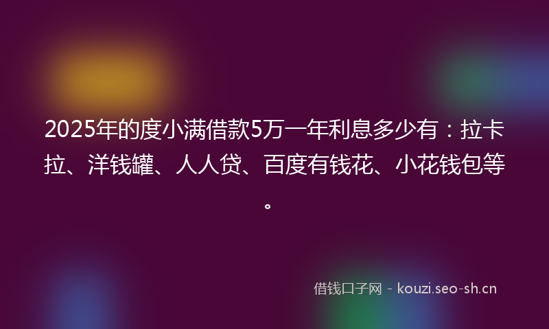2025年的度小满借款5万一年利息多少有：拉卡拉、洋钱罐、人人贷、百度有钱花、小花钱包等。