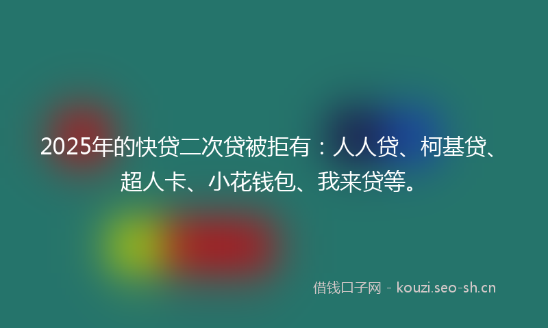2025年的快贷二次贷被拒有：人人贷、柯基贷、超人卡、小花钱包、我来贷等。