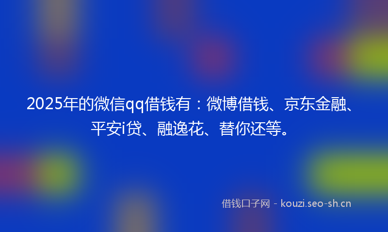 2025年的微信qq借钱有:微博借钱、京东金融、平安i贷、融逸花、替你还等。