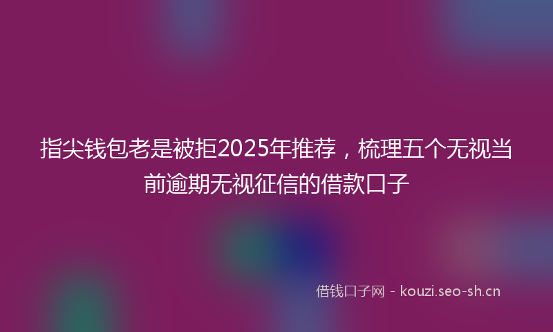 指尖钱包老是被拒2025年推荐，梳理五个无视当前逾期无视征信的借款口子