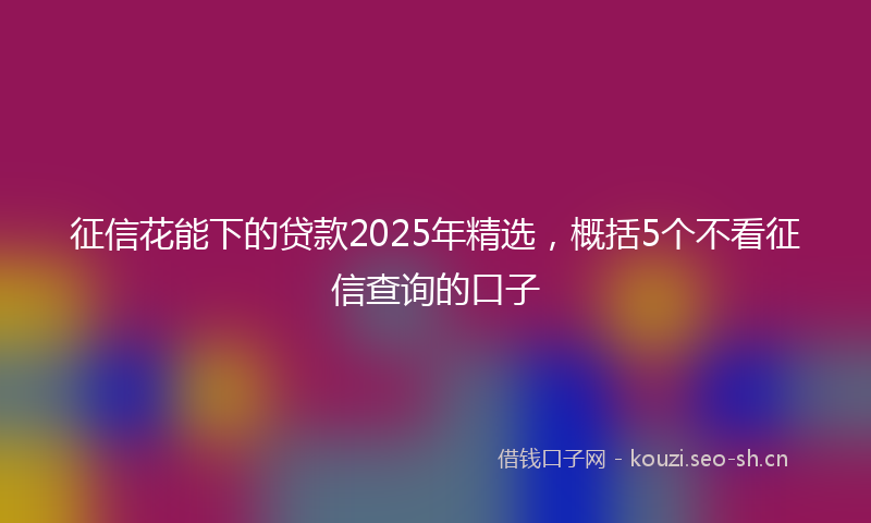 征信花能下的贷款2025年精选，概括5个不看征信查询的口子