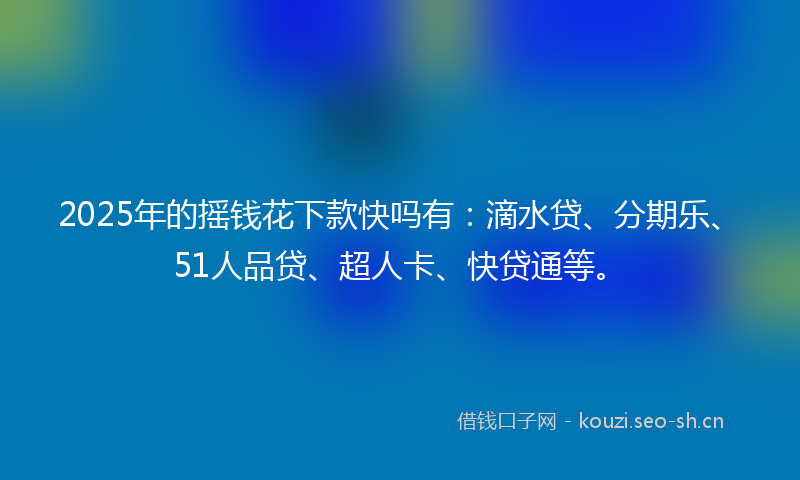 2025年的摇钱花下款快吗有：滴水贷、分期乐、51人品贷、超人卡、快贷通等。