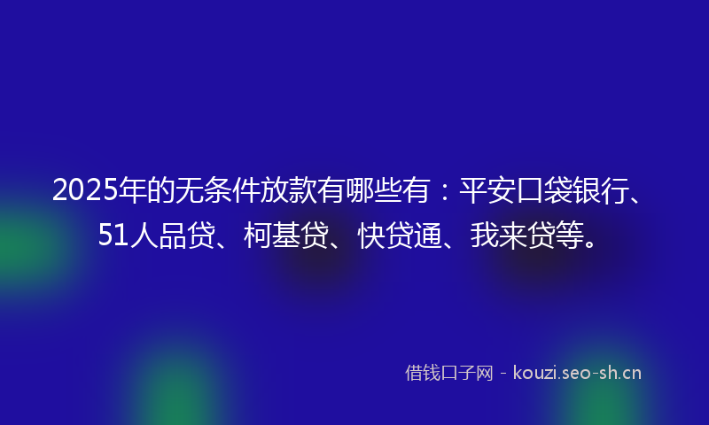 2025年的无条件放款有哪些有：平安口袋银行、51人品贷、柯基贷、快贷通、我来贷等。