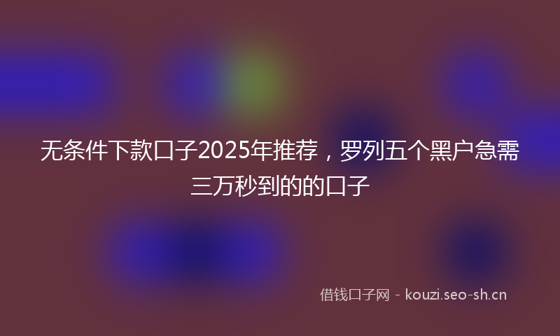 无条件下款口子2025年推荐，罗列五个黑户急需三万秒到的的口子