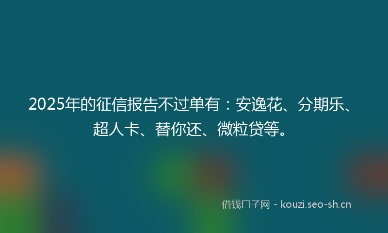 2025年的征信报告不过单有：安逸花、分期乐、超人卡、替你还、微粒贷等。