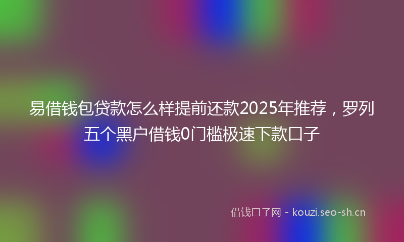 易借钱包贷款怎么样提前还款2025年推荐,罗列五个黑户借钱0门槛极速下款口子