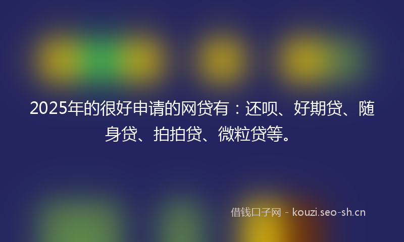 2025年的很好申请的网贷有：还呗、好期贷、随身贷、拍拍贷、微粒贷等。