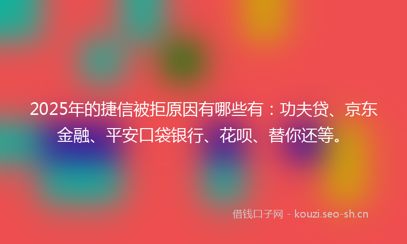 2025年的捷信被拒原因有哪些有：功夫贷、京东金融、平安口袋银行、花呗、替你还等。