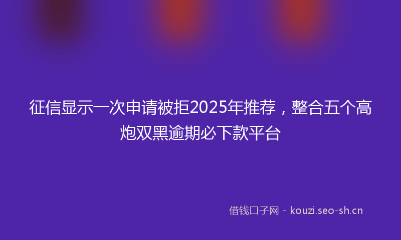 征信显示一次申请被拒2025年推荐,整合五个高炮双黑逾期必下款平台