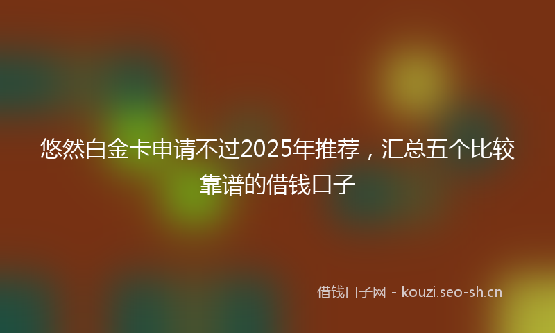 悠然白金卡申请不过2025年推荐，汇总五个比较靠谱的借钱口子