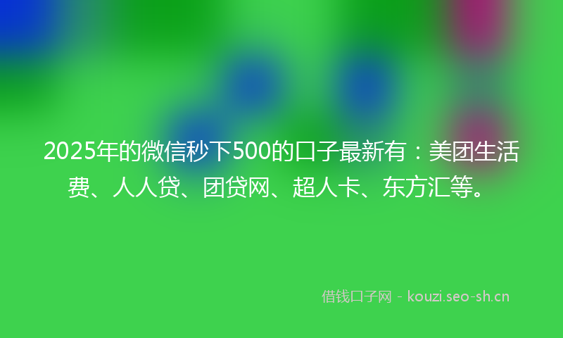 2025年的微信秒下500的口子最新有：美团生活费、人人贷、团贷网、超人卡、东方汇等。