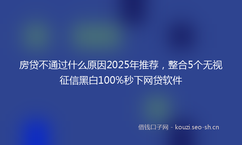 房贷不通过什么原因2025年推荐，整合5个无视征信黑白100%秒下网贷软件