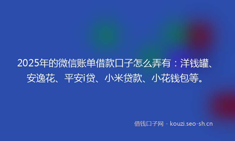 2025年的微信账单借款口子怎么弄有：洋钱罐、安逸花、平安i贷、小米贷款、小花钱包等。
