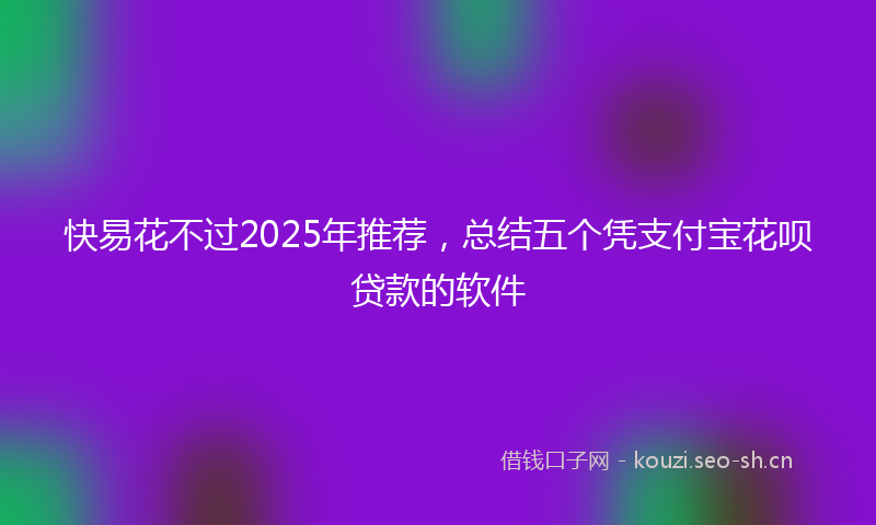 快易花不过2025年推荐，总结五个凭支付宝花呗贷款的软件