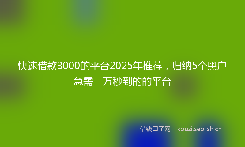 快速借款3000的平台2025年推荐,归纳5个黑户急需三万秒到的的平台