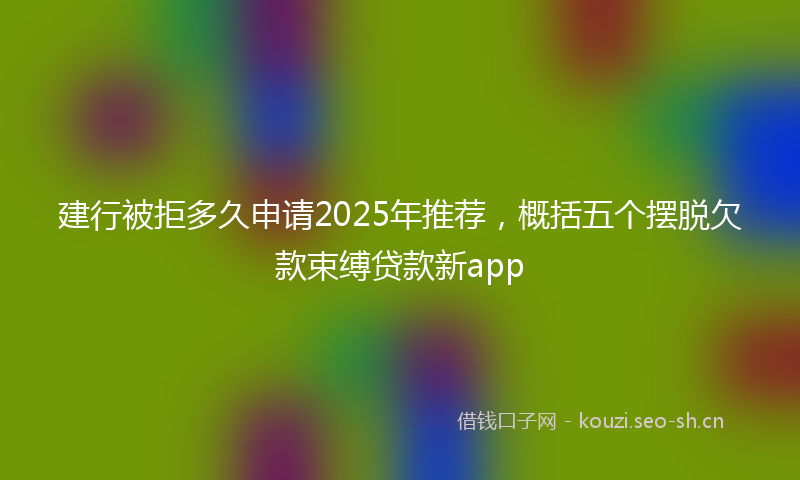 建行被拒多久申请2025年推荐，概括五个摆脱欠款束缚贷款新app