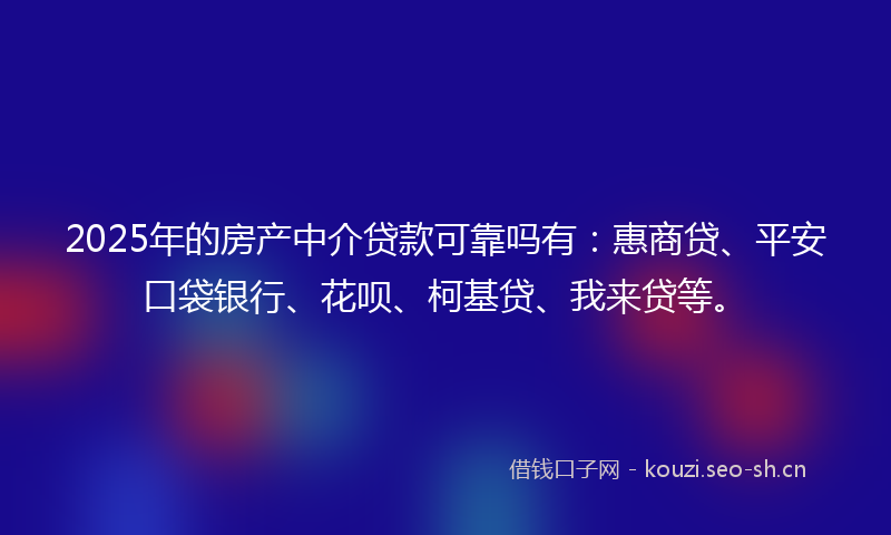 2025年的房产中介贷款可靠吗有：惠商贷、平安口袋银行、花呗、柯基贷、我来贷等。