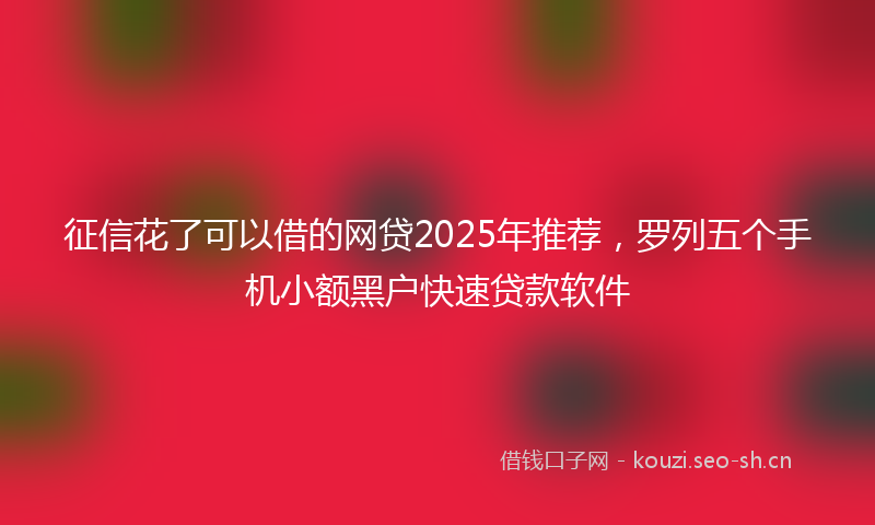 征信花了可以借的网贷2025年推荐，罗列五个手机小额黑户快速贷款软件