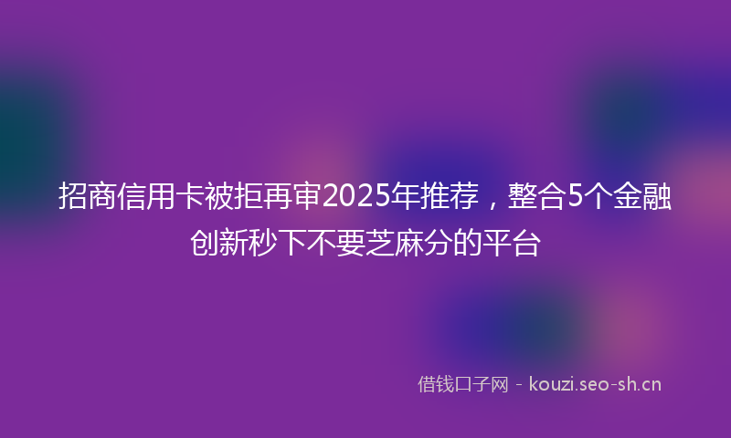 招商信用卡被拒再审2025年推荐，整合5个金融创新秒下不要芝麻分的平台