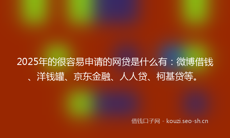 2025年的很容易申请的网贷是什么有：微博借钱、洋钱罐、京东金融、人人贷、柯基贷等。