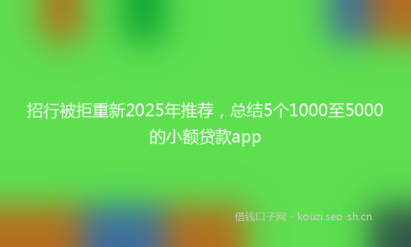 招行被拒重新2025年推荐，总结5个1000至5000的小额贷款app