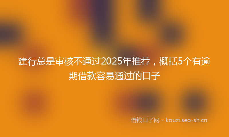 建行总是审核不通过2025年推荐，概括5个有逾期借款容易通过的口子