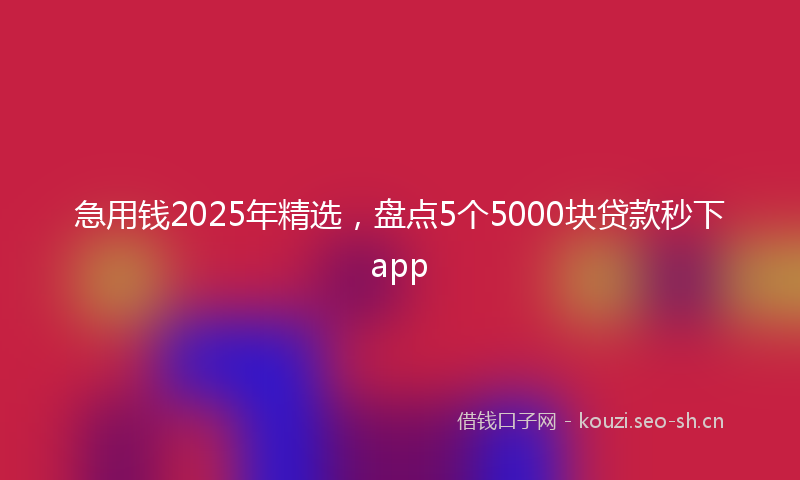急用钱2025年精选，盘点5个5000块贷款秒下app